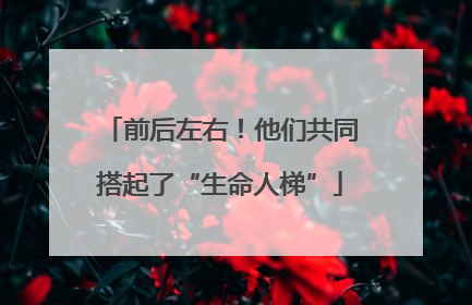 前后左右！他们共同搭起了“生命人梯”